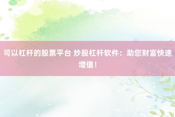 可以杠杆的股票平台 炒股杠杆软件：助您财富快速增值！
