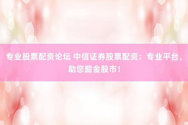 专业股票配资论坛 中信证券股票配资：专业平台，助您掘金股市！