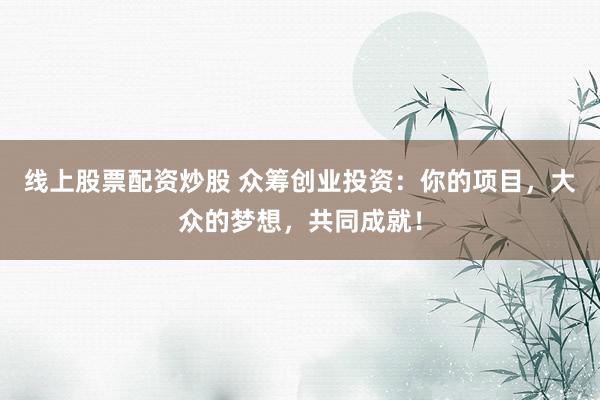线上股票配资炒股 众筹创业投资：你的项目，大众的梦想，共同成就！