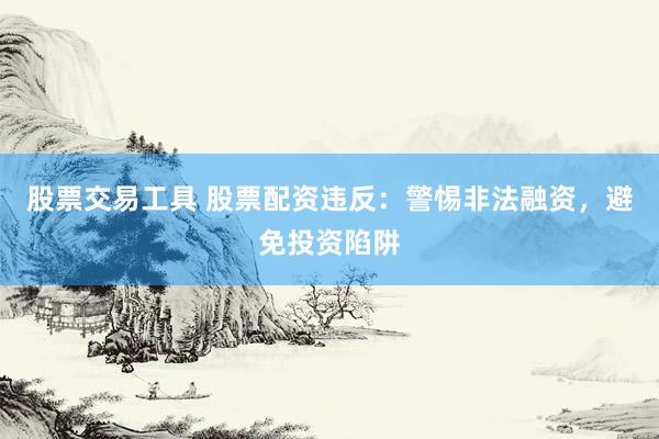 股票交易工具 股票配资违反：警惕非法融资，避免投资陷阱