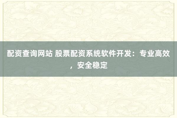 配资查询网站 股票配资系统软件开发：专业高效，安全稳定