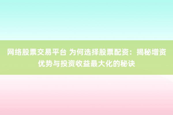 网络股票交易平台 为何选择股票配资：揭秘增资优势与投资收益最大化的秘诀