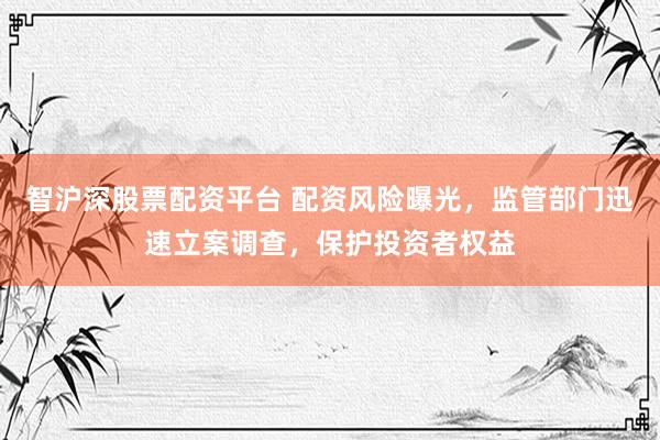 智沪深股票配资平台 配资风险曝光，监管部门迅速立案调查，保护投资者权益