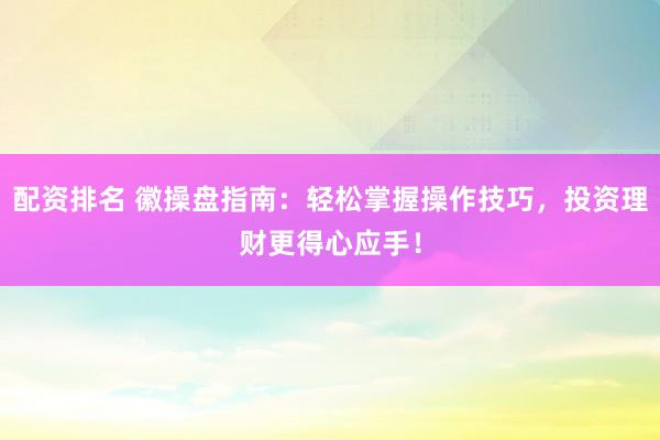 配资排名 徽操盘指南：轻松掌握操作技巧，投资理财更得心应手！