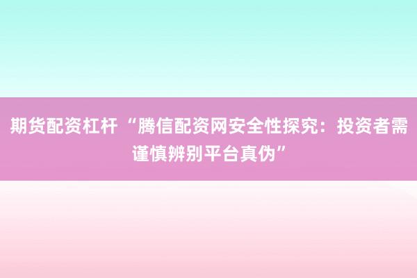 期货配资杠杆 “腾信配资网安全性探究：投资者需谨慎辨别平台真伪”