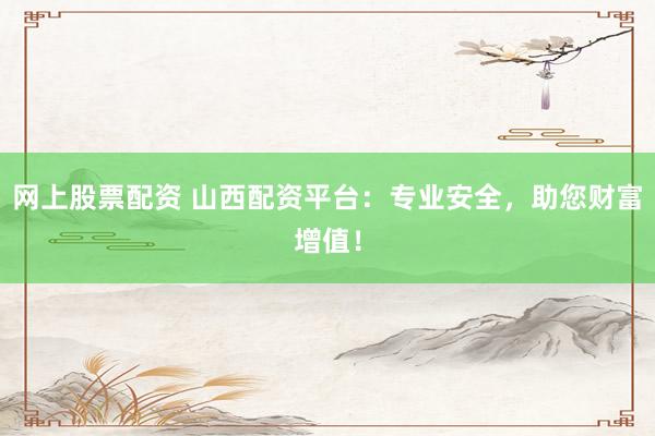网上股票配资 山西配资平台：专业安全，助您财富增值！