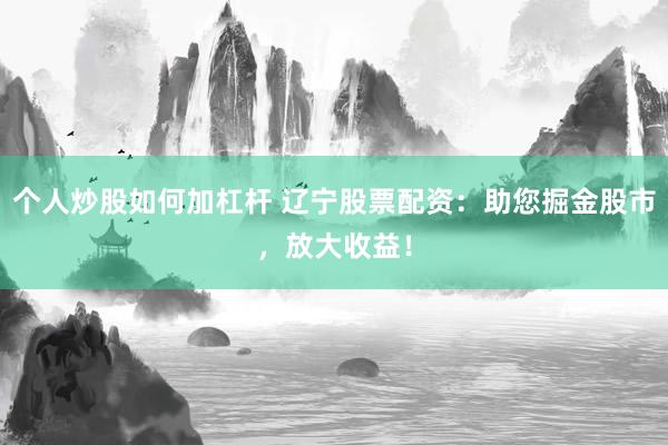 个人炒股如何加杠杆 辽宁股票配资：助您掘金股市，放大收益！
