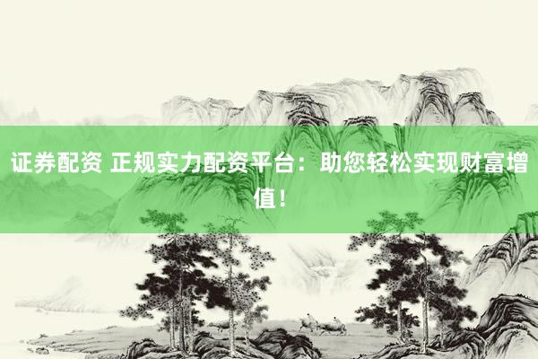 证券配资 正规实力配资平台：助您轻松实现财富增值！