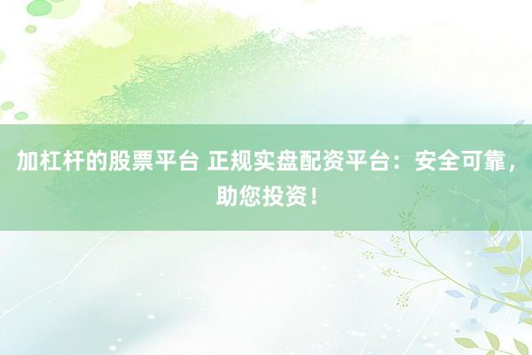 加杠杆的股票平台 正规实盘配资平台：安全可靠，助您投资！