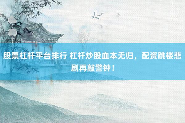 股票杠杆平台排行 杠杆炒股血本无归，配资跳楼悲剧再敲警钟！