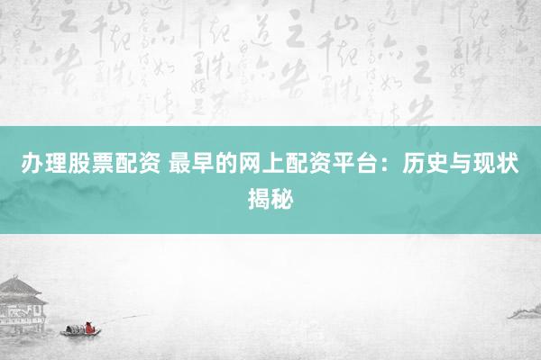 办理股票配资 最早的网上配资平台：历史与现状揭秘