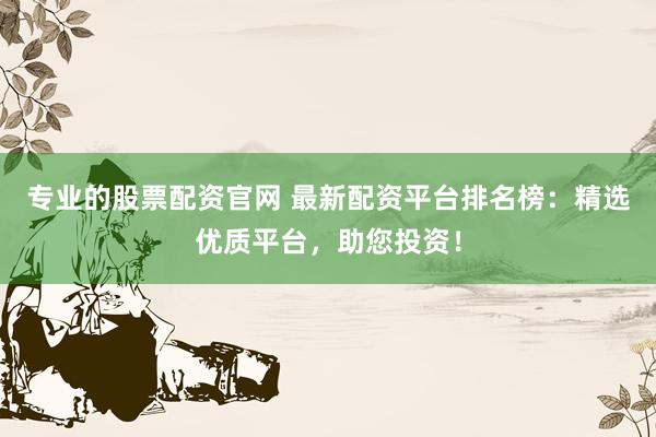 专业的股票配资官网 最新配资平台排名榜：精选优质平台，助您投资！