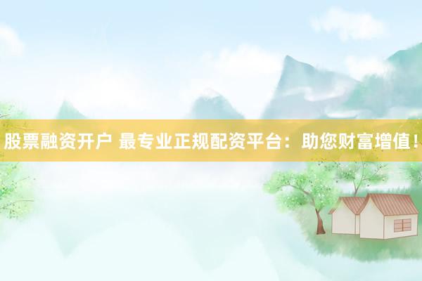 股票融资开户 最专业正规配资平台：助您财富增值！