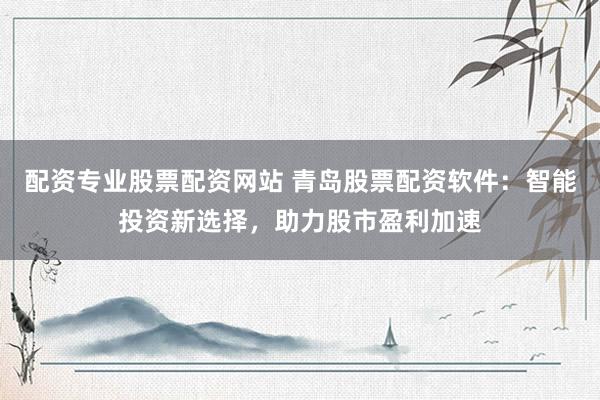 配资专业股票配资网站 青岛股票配资软件：智能投资新选择，助力股市盈利加速