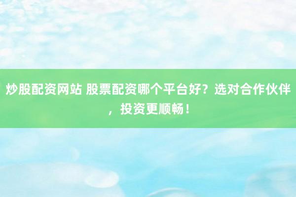 炒股配资网站 股票配资哪个平台好？选对合作伙伴，投资更顺畅！