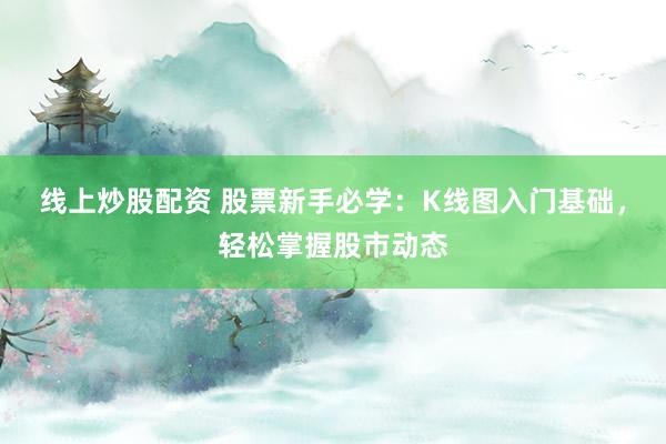 线上炒股配资 股票新手必学：K线图入门基础，轻松掌握股市动态