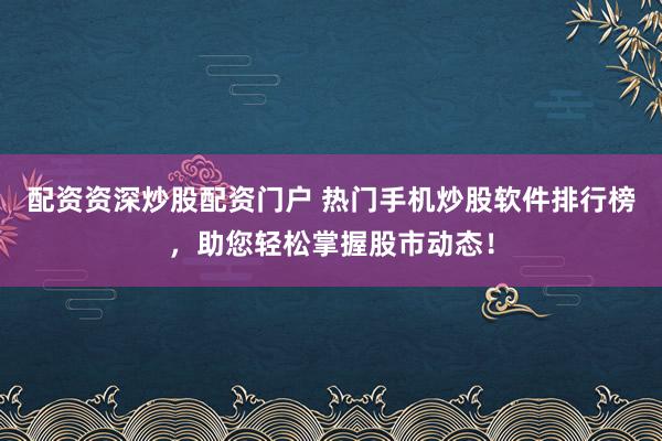 配资资深炒股配资门户 热门手机炒股软件排行榜，助您轻松掌握股市动态！