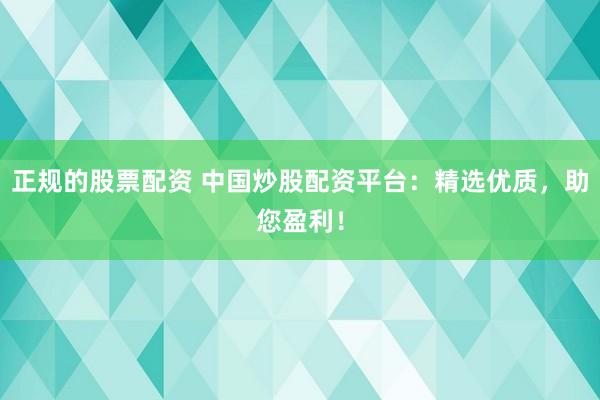 正规的股票配资 中国炒股配资平台：精选优质，助您盈利！