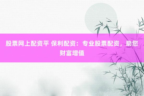 股票网上配资平 保利配资：专业股票配资，助您财富增值