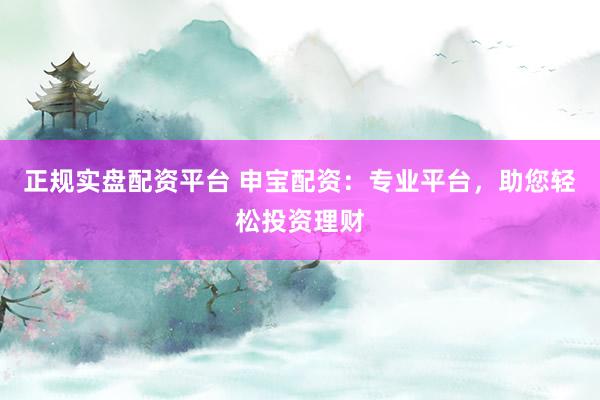 正规实盘配资平台 申宝配资：专业平台，助您轻松投资理财