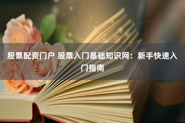 股票配资门户 股票入门基础知识网：新手快速入门指南