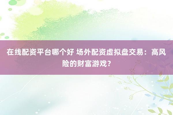 在线配资平台哪个好 场外配资虚拟盘交易：高风险的财富游戏？