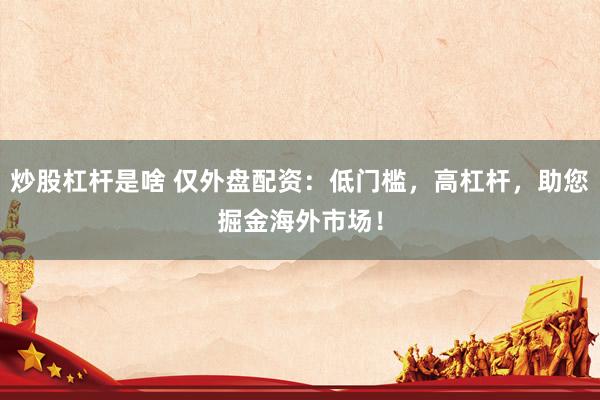 炒股杠杆是啥 仅外盘配资：低门槛，高杠杆，助您掘金海外市场！
