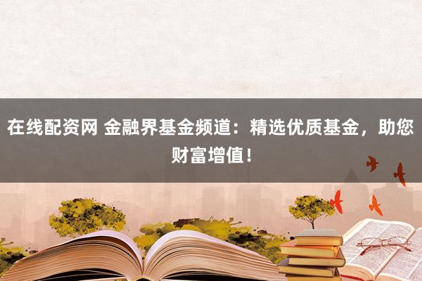 在线配资网 金融界基金频道：精选优质基金，助您财富增值！