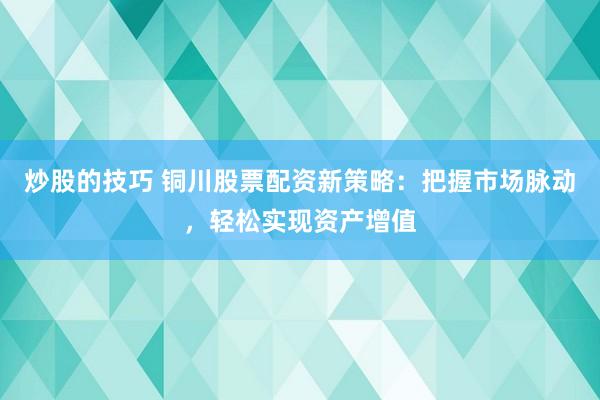 炒股的技巧 铜川股票配资新策略：把握市场脉动，轻松实现资产增值