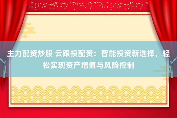 主力配资炒股 云跟投配资：智能投资新选择，轻松实现资产增值与风险控制