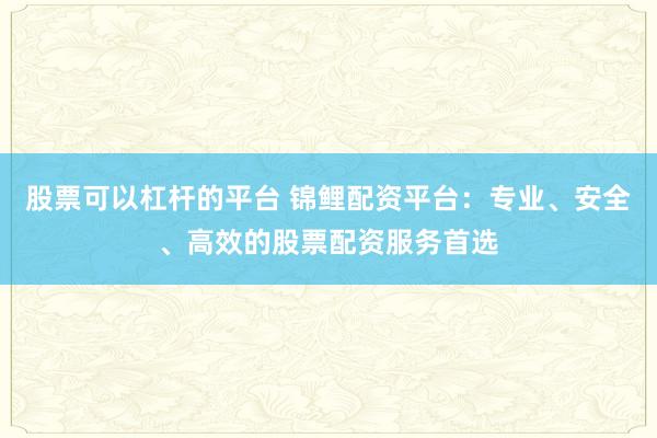 股票可以杠杆的平台 锦鲤配资平台：专业、安全、高效的股票配资服务首选