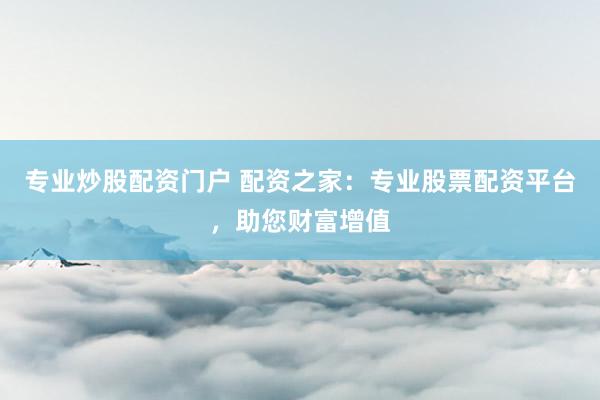 专业炒股配资门户 配资之家：专业股票配资平台，助您财富增值