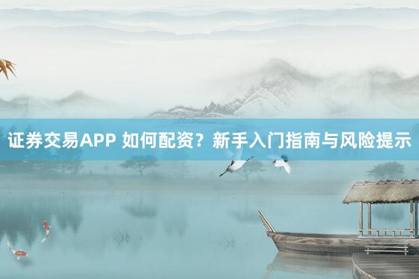证券交易APP 如何配资？新手入门指南与风险提示