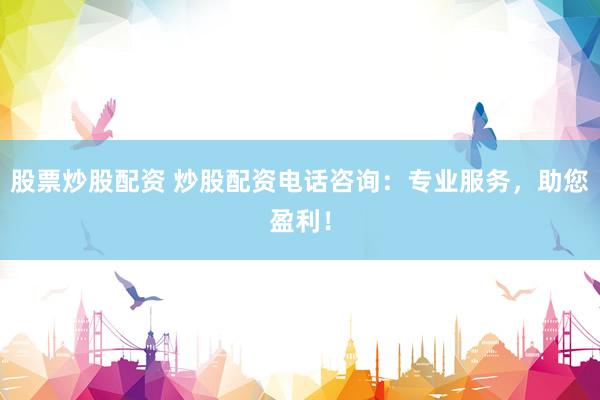 股票炒股配资 炒股配资电话咨询：专业服务，助您盈利！
