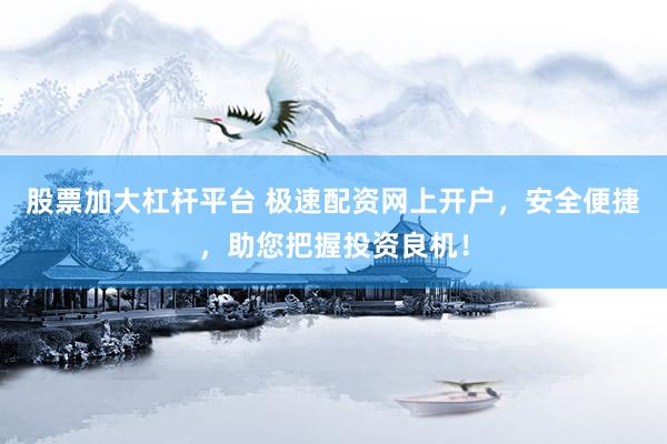 股票加大杠杆平台 极速配资网上开户，安全便捷，助您把握投资良机！