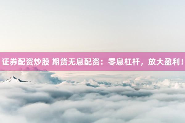 证券配资炒股 期货无息配资：零息杠杆，放大盈利！