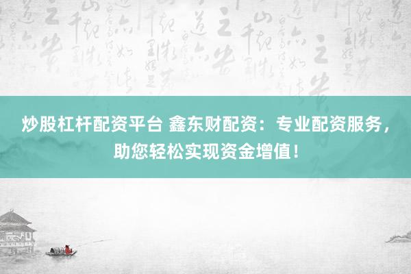 炒股杠杆配资平台 鑫东财配资：专业配资服务，助您轻松实现资金增值！