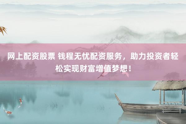 网上配资股票 钱程无忧配资服务，助力投资者轻松实现财富增值梦想！