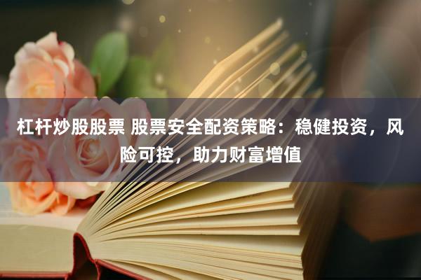 杠杆炒股股票 股票安全配资策略：稳健投资，风险可控，助力财富增值