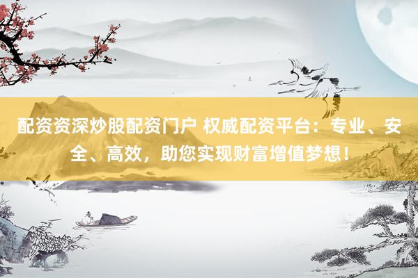 配资资深炒股配资门户 权威配资平台：专业、安全、高效，助您实现财富增值梦想！