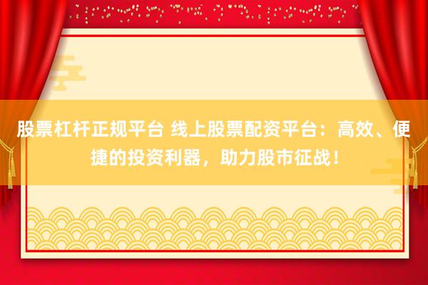 股票杠杆正规平台 线上股票配资平台：高效、便捷的投资利器，助力股市征战！