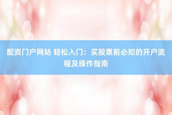 配资门户网站 轻松入门：买股票前必知的开户流程及操作指南