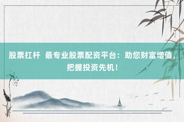 股票扛杆  最专业股票配资平台：助您财富增值，把握投资先机！