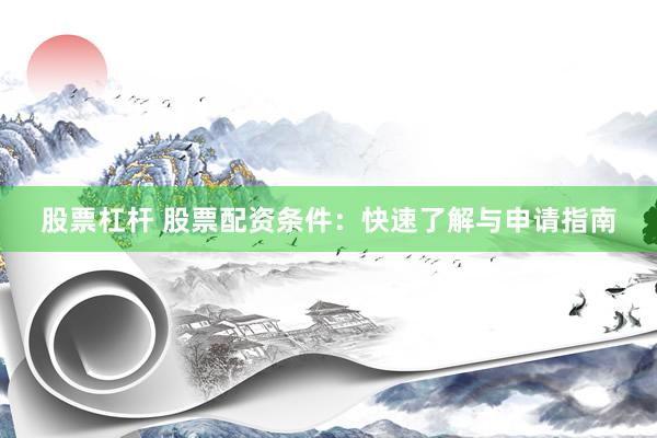 股票杠杆 股票配资条件：快速了解与申请指南
