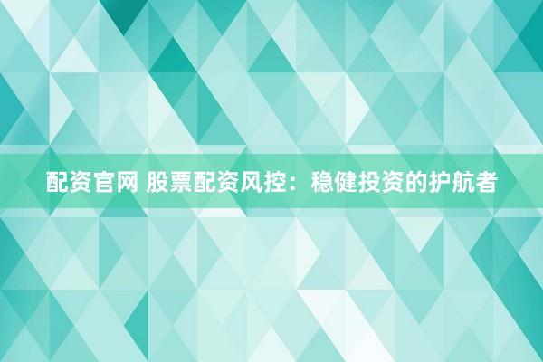 配资官网 股票配资风控：稳健投资的护航者