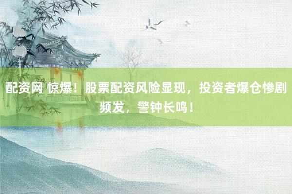 配资网 惊爆！股票配资风险显现，投资者爆仓惨剧频发，警钟长鸣！