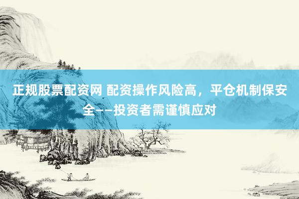 正规股票配资网 配资操作风险高，平仓机制保安全——投资者需谨慎应对