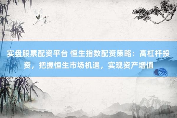 实盘股票配资平台 恒生指数配资策略：高杠杆投资，把握恒生市场机遇，实现资产增值