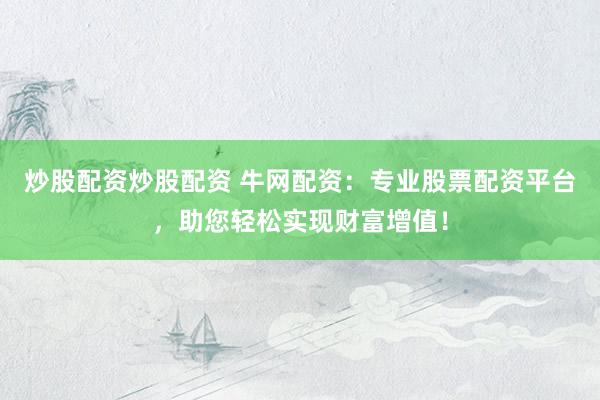 炒股配资炒股配资 牛网配资：专业股票配资平台，助您轻松实现财富增值！
