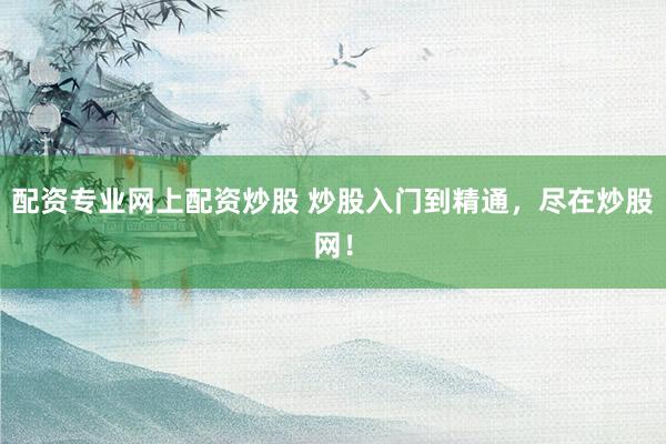 配资专业网上配资炒股 炒股入门到精通，尽在炒股网！